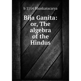 

Книга Bija Ganita: or, The algebra of the Hindus