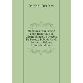 

Книга Mémoires Pour Sevir À L'état Historique Et Géographique Du Diocèse De Bayeux Publiés Par G Le Hardy, Volume 1