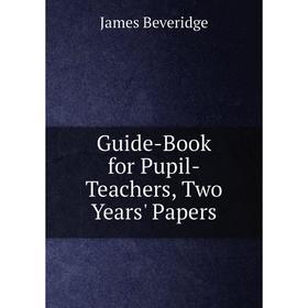 

Книга Guide-Book for Pupil-Teachers, Two Years' Papers
