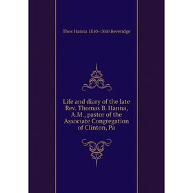 

Книга Life and diary of the late Rev Thomas B Hanna, AM, pastor of the Associate Congregation of Clinton