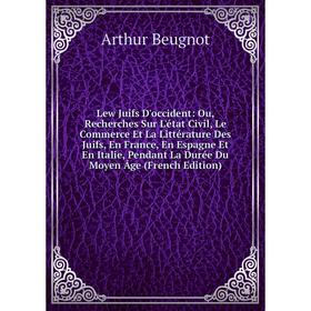 

Книга Lew Juifs D'occident: Ou, Recherches Sur L'état Civil, Le Commerce Et La Littérature Des Juifs, En France, En Espagne Et en Italie, Pendant La D