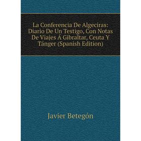 

Книга La Conferencia De Algeciras: Diario De Un Testigo, Con Notas De Viajes Á Gibraltar, Ceuta Y Tánger