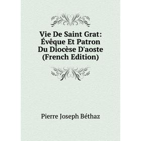 

Книга Vie De Saint Grat: Évêque Et Patron Du Diocèse D'aoste (French Edition)