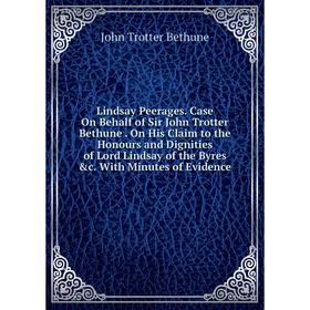 

Книга Lindsay Peerages Case On Behalf of Sir John Trotter Bethune On His Claim to the Honours and Dignities of Lord Lindsay of the Byres c With Minut