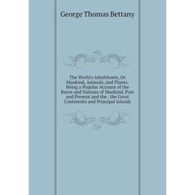 

Книга The World's Inhabitants, Or Mankind, Animals, and Plants