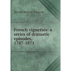 

Книга French vignettes: a series of dramatic episodes, 1787-1871