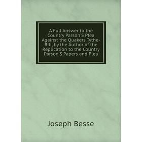 

Книга A Full Answer to the Country Parson'S Plea Against the Quakers Tythe-Bill, by the Author of the Replication to the Country Parson'S Papers and P