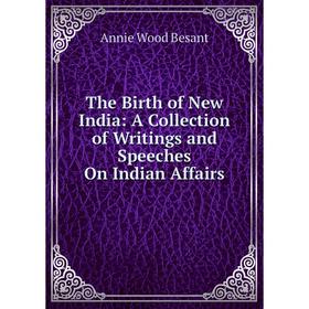 

Книга The Birth of New India: A Collection of Writings and Speeches On Indian Affairs