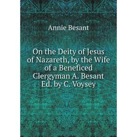 

Книга On the Deity of Jesus of Nazareth, by the Wife of a Beneficed Clergyman A Besant Ed by C Voysey