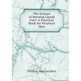 

Книга The Science of Burning Liquid Fuel: A Practical Book for Practical Men