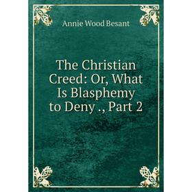 

Книга The Christian Creed: Or, What Is Blasphemy to Deny., Part 2