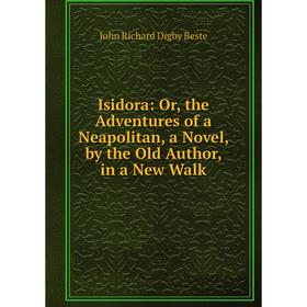 

Книга Isidora: Or, the Adventures of a Neapolitan, a Novel, by the Old Author, in a New Walk