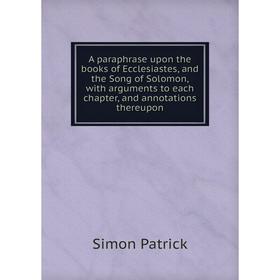 

Книга A paraphrase upon the books of Ecclesiastes, and the Song of Solomon, with arguments to each chapter, and annotations thereupon
