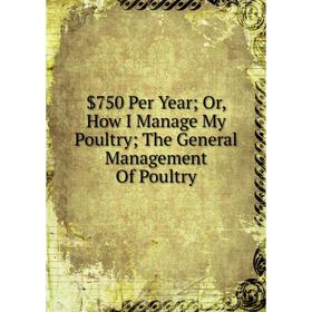 

Книга $750 Per Year; Or, How I Manage My Poultry; The General Management Of Poultry