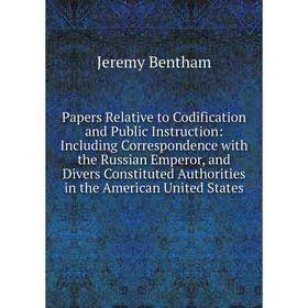 

Книга Papers Relative to Codification and Public Instruction: Including Correspondence with the Russian Emperor, and Divers Constituted Authorities