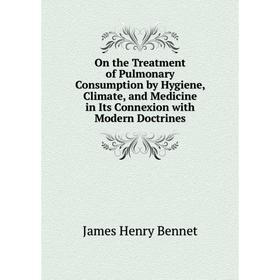 

Книга On the Treatment of Pulmonary Consumption by Hygiene, Climate, and Medicine in Its Connexion with Modern Doctrines
