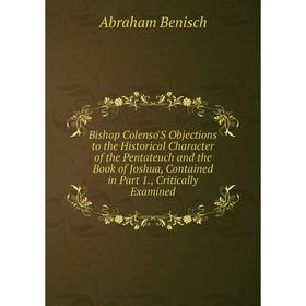 

Книга Bishop Colenso'S Objections to the Historical Character of the Pentateuch and the Book of Joshua, Contained in Part 1., Critically Examined