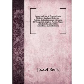 

Книга Imago Inclytae in Transsylvania Nationis Siculicae Historico-Politica, Ex Probatissimis Historiis, Et Cumprimis Legibus Patriis, Atque Comitioru