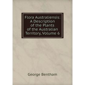 

Книга Flora Australiensis: A Description of the Plants of the Australian Territory, Volume 6