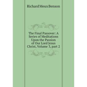 

Книга The Final Passover: A Series of Meditations Upon the Passion of Our Lord Jesus Christ, Volume 3, part 2