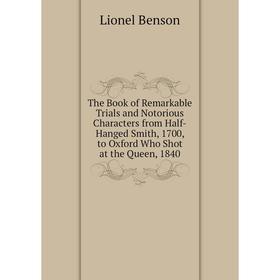 

Книга The Book of Remarkable Trials and Notorious Characters from Half-Hanged Smith, 1700, to Oxford Who Shot at the Queen, 1840