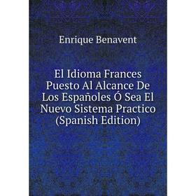 

Книга El Idioma Frances Puesto Al Alcance De Los Españoles Ó Sea El Nuevo Sistema Practico (Spanish Edition)