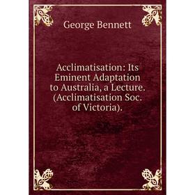 

Книга Acclimatisation: Its Eminent Adaptation to Australia, a Lecture. (Acclimatisation Soc. of Victoria).