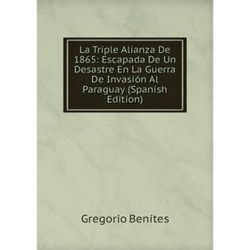 

Книга La Triple Alianza De 1865: Escapada De Un Desastre En La Guerra De Invasión Al Paraguay