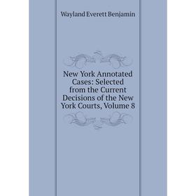 

Книга New York Annotated Cases: Selected from the Current Decisions of the New York Courts, Volume 8