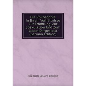 

Книга Die Philosophie in Ihrem Verhältnisse Zur Erfahrung, Zur Spekulation Und Zum Leben Dargestellt (German Edition)