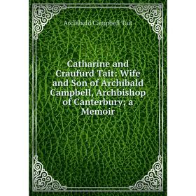 

Книга Catharine and Craufurd Tait: Wife and Son of Archibald Campbell, Archbishop of Canterbury; a Memoir