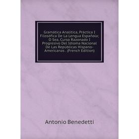 

Книга Gramática Analítica, Práctica I Filosófica De La Lengua Española; O Sea, Curso Razonado I Progresivo Del Idioma Nacional De Las República