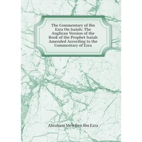 

Книга The Commentary of Ibn Ezra On Isaiah: The Anglican Version of the Book of the Prophet Isaiah Amended According to the Commentary of Ezra