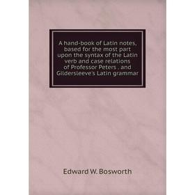 

Книга A hand-book of Latin notes, based for the most part upon the syntax of the Latin verb and case relations of Professor Peters