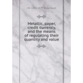 

Книга Metallic, paper, credit currency, and the means of regulating their quantity and value