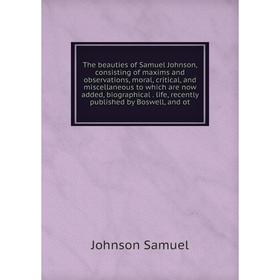 

Книга The beauties of Samuel Johnson, consisting of maxims and observations, moral, critical, and miscellaneous to which are now added, biographical