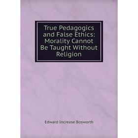 

Книга True Pedagogics and False Ethics: Morality Cannot Be Taught Without Religion