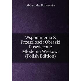 

Книга Wspomnienia Z Przeszlosci: Obrazki Poswiecone Mlodemu Wiekowi (Polish Edition)