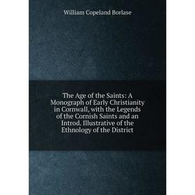 

Книга The Age of the Saints: A Monograph of Early Christianity in Cornwall, with the Legends of the Cornish Saints and an Introd. Illustrative of the