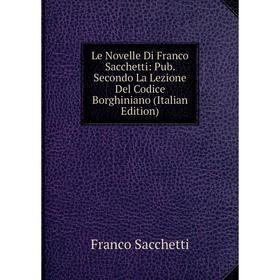 

Книга Le Novelle Di Franco Sacchetti: Pub Secondo La Lezione Del Codice Borghiniano