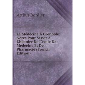 

Книга La Médecine À Grenoble: Notes Pour Servir À L'histoire De L'école De Médecine Et De Pharmacie