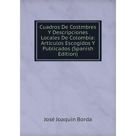 

Книга Cuadros De Costmbres Y Descripciones Locales De Colombia: Articulos Escogidos Y Publicados (Spanish Edition)