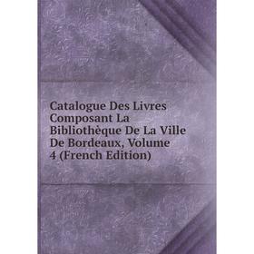 

Книга Catalogue Des Livres Composant La Bibliothèque De La Ville De Bordeaux, Volume 4 (French Edition)