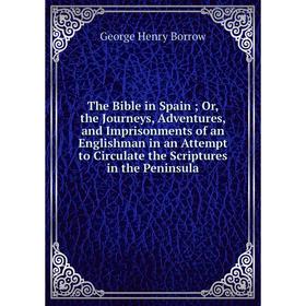 

Книга The Bible in Spain; Or, the Journeys, Adventures, and Imprisonments of an Englishman in an Attempt to Circulate the Scriptures in the Peninsula