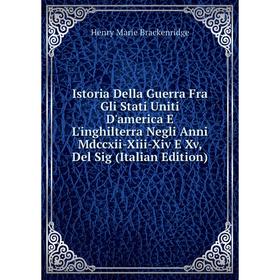 

Книга Istoria Della Guerra Fra Gli Stati Uniti D'america E L'inghilterra Negli Anni Mdccxii-Xiii-Xiv E Xv, Del Sig (Italian Edition)