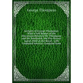 

Книга Lectures of George Thompson: With a Full Report of the Discussion Between Mr Thompson and Mr Borthwick, the Pro-Slavery Agent, Held at the Royal