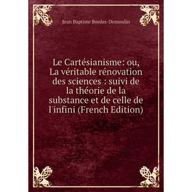 

Книга Le Cartésianisme: ou, La véritable rénovation des sciences: suivi de la théorie de la substance et de celle de l'infini