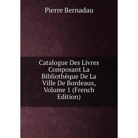 

Книга Catalogue Des Livres Composant La Bibliothèque De La Ville De Bordeaux, Volume 1 (French Edition)