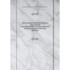 

Книга Die radioaktive Strahlung als Gegenstand wahrscheinlichkeitstheoretischer Untersuchungen (German Edition)
