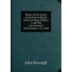 

Книга Notes of the treaty carried on at Ripon between King Charles I and the Covenanters of Scotland, AD 1640